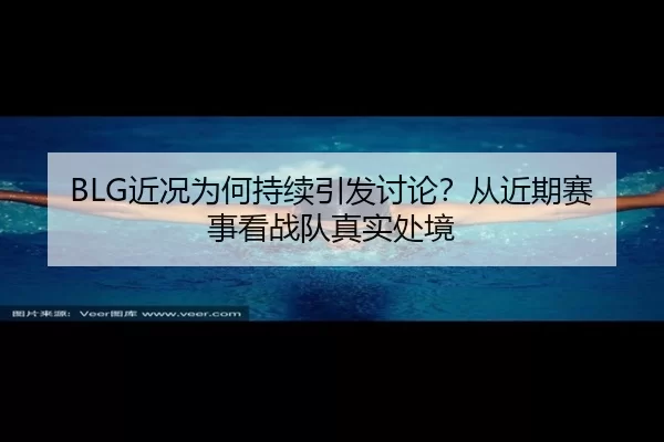 BLG近况为何持续引发讨论？从近期赛事看战队真实处境
