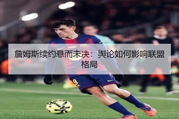詹姆斯续约悬而未决：舆论如何影响联盟格局